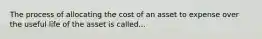 The process of allocating the cost of an asset to expense over the useful life of the asset is called...