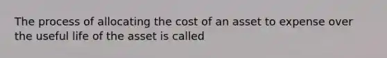 The process of allocating the cost of an asset to expense over the useful life of the asset is called