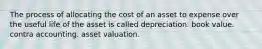 The process of allocating the cost of an asset to expense over the useful life of the asset is called depreciation. book value. contra accounting. asset valuation.