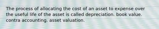 The process of allocating the cost of an asset to expense over the useful life of the asset is called depreciation. book value. contra accounting. asset valuation.