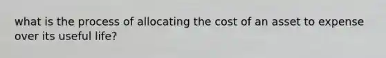 what is the process of allocating the cost of an asset to expense over its useful life?