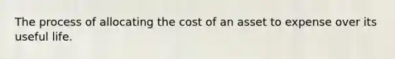 The process of allocating the cost of an asset to expense over its useful life.