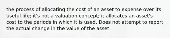 the process of allocating the cost of an asset to expense over its useful life; it's not a valuation concept; it allocates an asset's cost to the periods in which it is used. Does not attempt to report the actual change in the value of the asset.