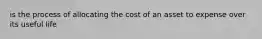 is the process of allocating the cost of an asset to expense over its useful life