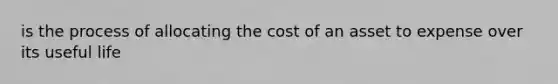 is the process of allocating the cost of an asset to expense over its useful life