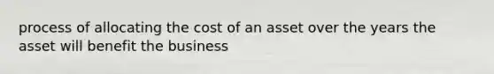 process of allocating the cost of an asset over the years the asset will benefit the business