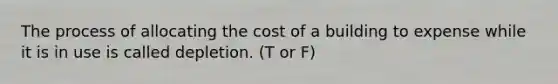 The process of allocating the cost of a building to expense while it is in use is called depletion. (T or F)