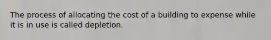 The process of allocating the cost of a building to expense while it is in use is called depletion.