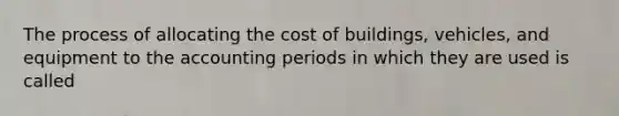 The process of allocating the cost of buildings, vehicles, and equipment to the accounting periods in which they are used is called