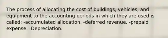 The process of allocating the cost of buildings, vehicles, and equipment to the accounting periods in which they are used is called: -accumulated allocation. -deferred revenue. -prepaid expense. -Depreciation.