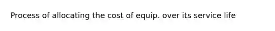 Process of allocating the cost of equip. over its service life