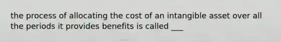 the process of allocating the cost of an intangible asset over all the periods it provides benefits is called ___