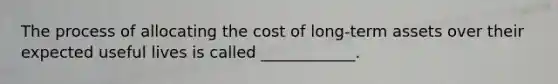 The process of allocating the cost of long-term assets over their expected useful lives is called ____________.