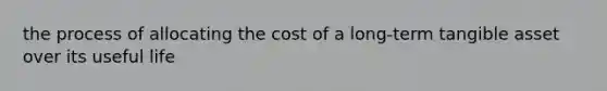 the process of allocating the cost of a long-term tangible asset over its useful life