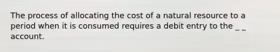 The process of allocating the cost of a natural resource to a period when it is consumed requires a debit entry to the _ _ account.