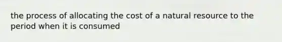 the process of allocating the cost of a natural resource to the period when it is consumed