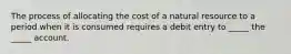 The process of allocating the cost of a natural resource to a period when it is consumed requires a debit entry to _____ the _____ account.