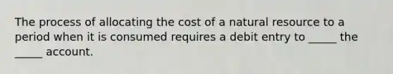 The process of allocating the cost of a natural resource to a period when it is consumed requires a debit entry to _____ the _____ account.