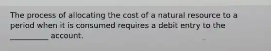 The process of allocating the cost of a natural resource to a period when it is consumed requires a debit entry to the __________ account.