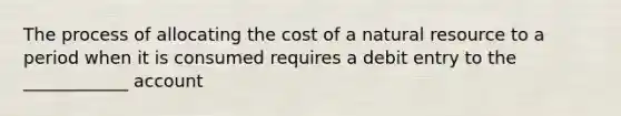 The process of allocating the cost of a natural resource to a period when it is consumed requires a debit entry to the ____________ account