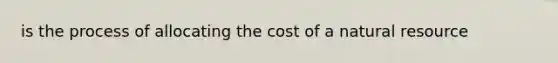 is the process of allocating the cost of a natural resource