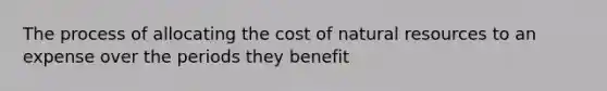 The process of allocating the cost of natural resources to an expense over the periods they benefit