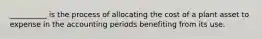 __________ is the process of allocating the cost of a plant asset to expense in the accounting periods benefiting from its use.