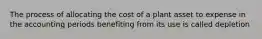 The process of allocating the cost of a plant asset to expense in the accounting periods benefiting from its use is called depletion