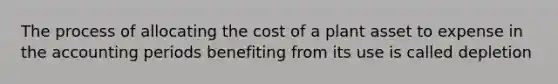 The process of allocating the cost of a plant asset to expense in the accounting periods benefiting from its use is called depletion