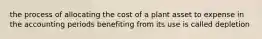 the process of allocating the cost of a plant asset to expense in the accounting periods benefiting from its use is called depletion