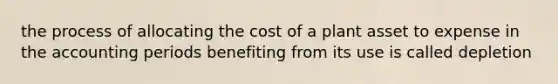 the process of allocating the cost of a plant asset to expense in the accounting periods benefiting from its use is called depletion