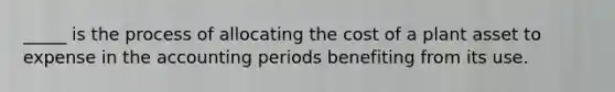 _____ is the process of allocating the cost of a plant asset to expense in the accounting periods benefiting from its use.