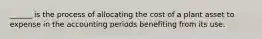 ______ is the process of allocating the cost of a plant asset to expense in the accounting periods benefiting from its use.