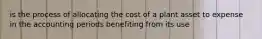 is the process of allocating the cost of a plant asset to expense in the accounting periods benefiting from its use