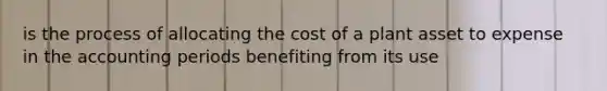 is the process of allocating the cost of a plant asset to expense in the accounting periods benefiting from its use