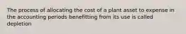 The process of allocating the cost of a plant asset to expense in the accounting periods benefitting from its use is called depletion