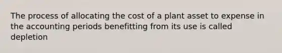 The process of allocating the cost of a plant asset to expense in the accounting periods benefitting from its use is called depletion