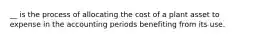 __ is the process of allocating the cost of a plant asset to expense in the accounting periods benefiting from its use.