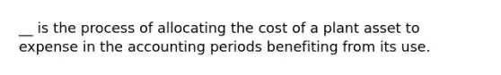 __ is the process of allocating the cost of a plant asset to expense in the accounting periods benefiting from its use.