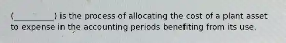 (__________) is the process of allocating the cost of a plant asset to expense in the accounting periods benefiting from its use.