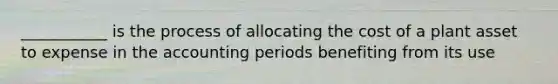 ___________ is the process of allocating the cost of a plant asset to expense in the accounting periods benefiting from its use