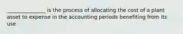 _______________ is the process of allocating the cost of a plant asset to expense in the accounting periods benefiting from its use