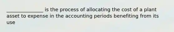 _______________ is the process of allocating the cost of a plant asset to expense in the accounting periods benefiting from its use