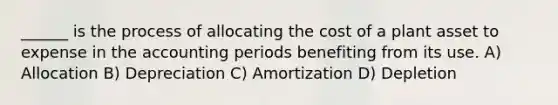 ______ is the process of allocating the cost of a plant asset to expense in the accounting periods benefiting from its use. A) Allocation B) Depreciation C) Amortization D) Depletion