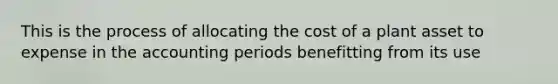 This is the process of allocating the cost of a plant asset to expense in the accounting periods benefitting from its use