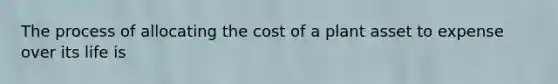 The process of allocating the cost of a plant asset to expense over its life is