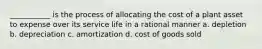 ___________ is the process of allocating the cost of a plant asset to expense over its service life in a rational manner a. depletion b. depreciation c. amortization d. cost of goods sold