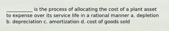 ___________ is the process of allocating the cost of a plant asset to expense over its service life in a rational manner a. depletion b. depreciation c. amortization d. cost of goods sold