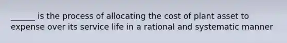 ______ is the process of allocating the cost of plant asset to expense over its service life in a rational and systematic manner