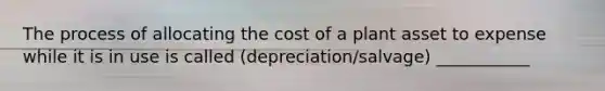 The process of allocating the cost of a plant asset to expense while it is in use is called (depreciation/salvage) ___________